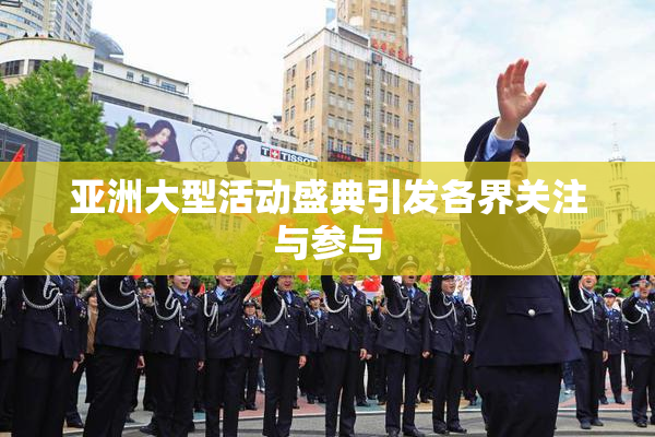 亚洲大型活动盛典引发各界关注与参与