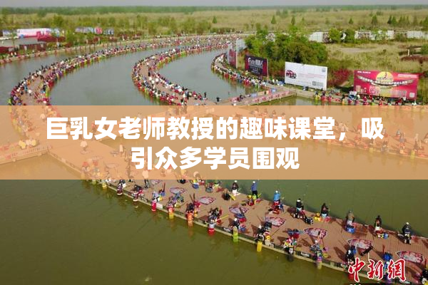 巨乳女老师教授的趣味课堂，吸引众多学员围观