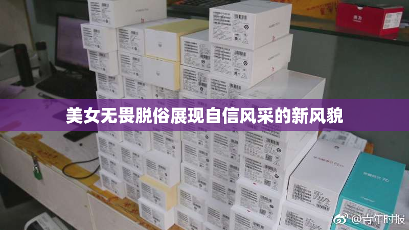 美女无畏脱俗展现自信风采的新风貌