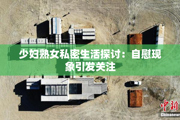 少妇熟女私密生活探讨：自慰现象引发关注