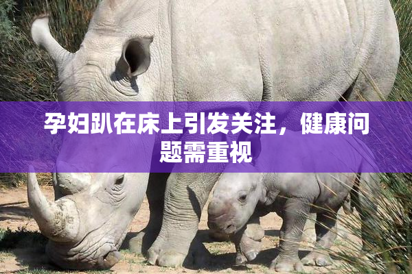 孕妇趴在床上引发关注，健康问题需重视