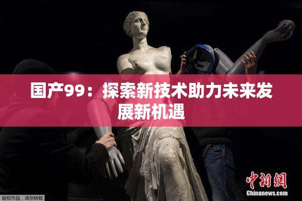 国产99：探索新技术助力未来发展新机遇