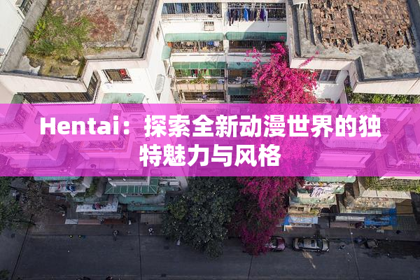 Hentai：探索全新动漫世界的独特魅力与风格