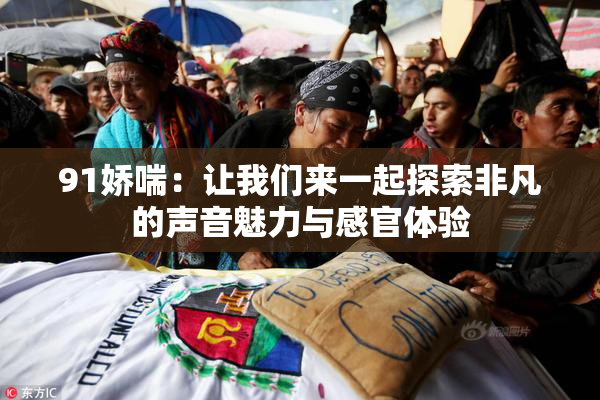 91娇喘：让我们来一起探索非凡的声音魅力与感官体验