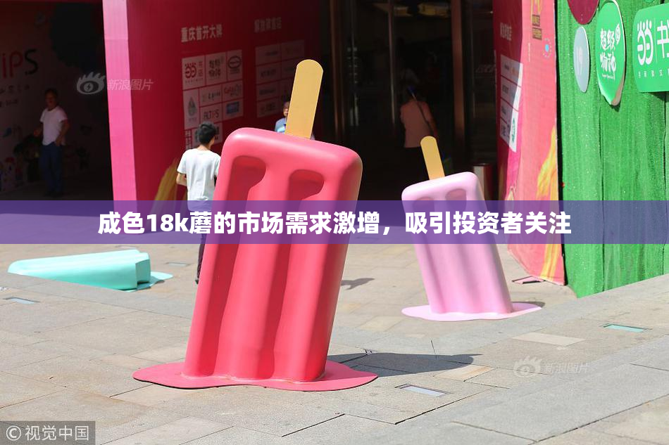 成色18k蘑的市场需求激增，吸引投资者关注