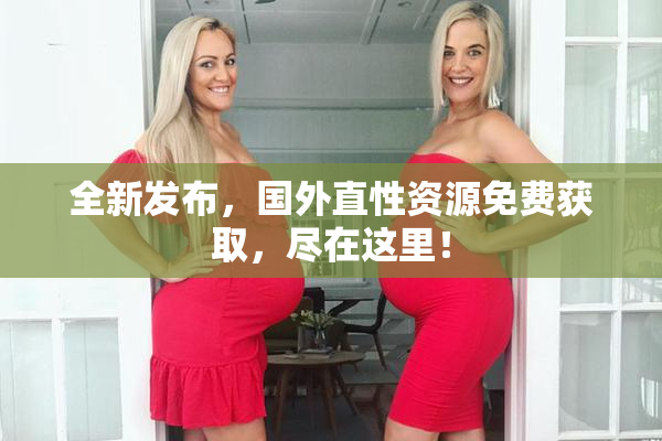 全新发布，国外直性资源免费获取，尽在这里！