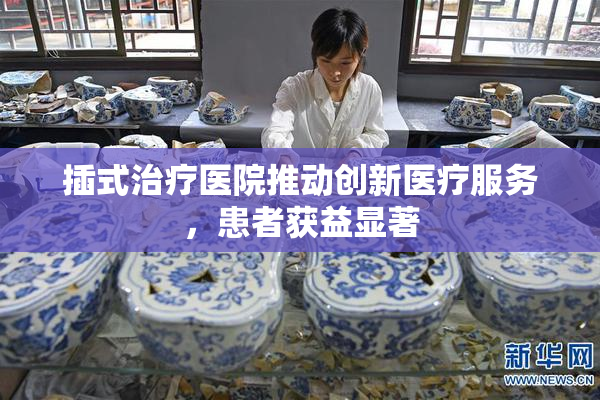 插式治疗医院推动创新医疗服务，患者获益显著
