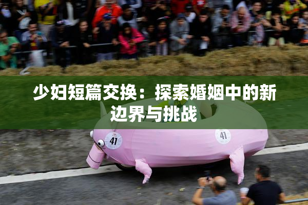 少妇短篇交换：探索婚姻中的新边界与挑战