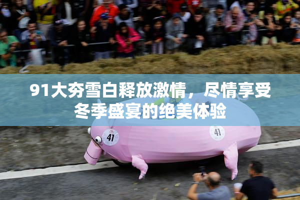 91大夯雪白释放激情，尽情享受冬季盛宴的绝美体验