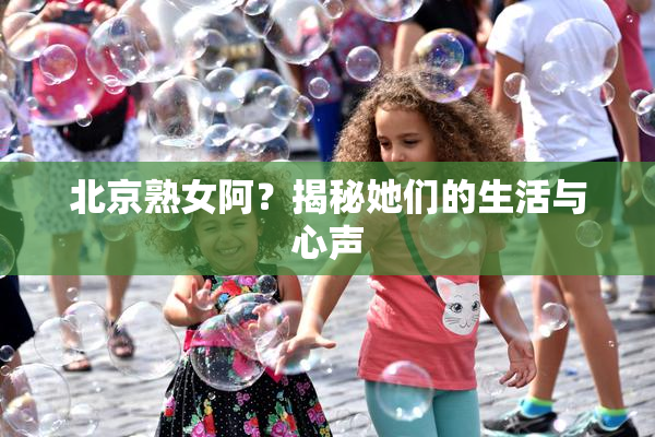 北京熟女阿？揭秘她们的生活与心声