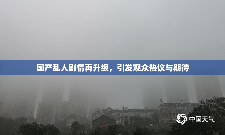 国产乱人剧情再升级，引发观众热议与期待