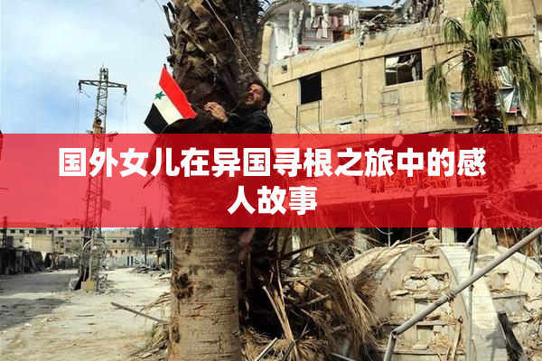 国外女儿在异国寻根之旅中的感人故事