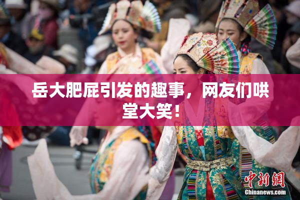 岳大肥屁引发的趣事，网友们哄堂大笑！
