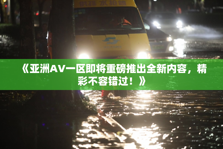 《亚洲AV一区即将重磅推出全新内容，精彩不容错过！》