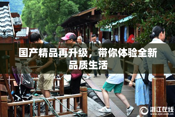 国产精品再升级，带你体验全新品质生活