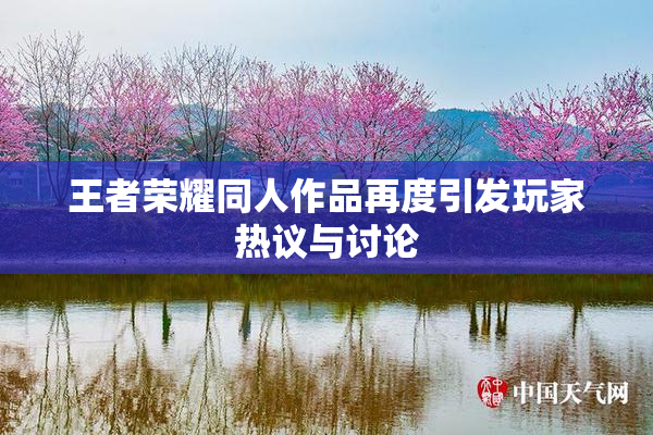 王者荣耀同人作品再度引发玩家热议与讨论