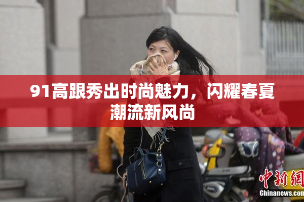 91高跟秀出时尚魅力，闪耀春夏潮流新风尚