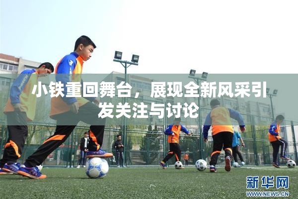 小铁重回舞台，展现全新风采引发关注与讨论