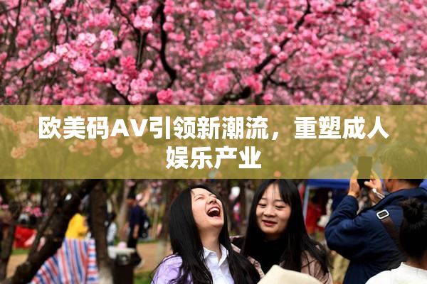 欧美码AV引领新潮流，重塑成人娱乐产业