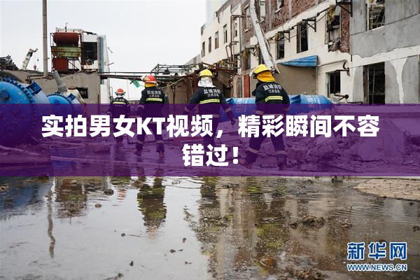 实拍男女KT视频，精彩瞬间不容错过！
