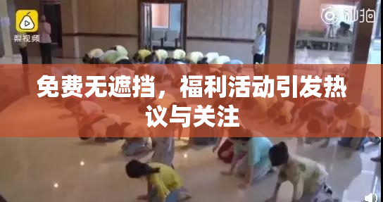 免费无遮挡，福利活动引发热议与关注