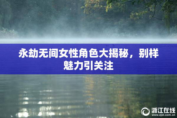 永劫无间女性角色大揭秘，别样魅力引关注