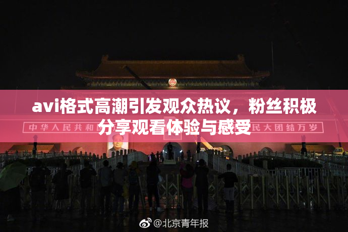 avi格式高潮引发观众热议，粉丝积极分享观看体验与感受