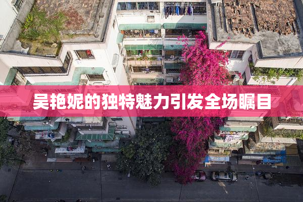 吴艳妮的独特魅力引发全场瞩目
