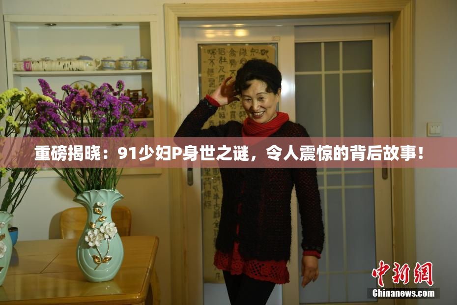 重磅揭晓：91少妇P身世之谜，令人震惊的背后故事！