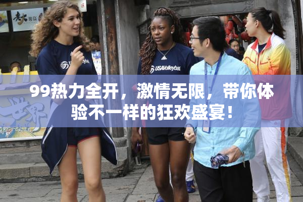 99热力全开，激情无限，带你体验不一样的狂欢盛宴！