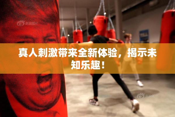 真人刺激带来全新体验，揭示未知乐趣！