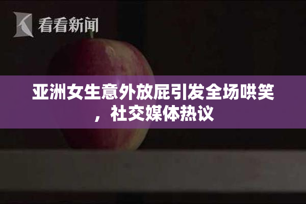 亚洲女生意外放屁引发全场哄笑，社交媒体热议