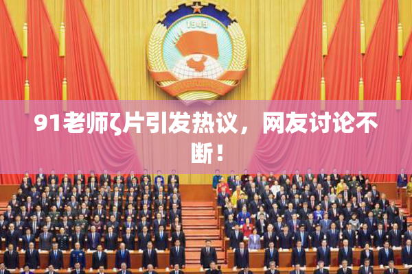 91老师ζ片引发热议，网友讨论不断！