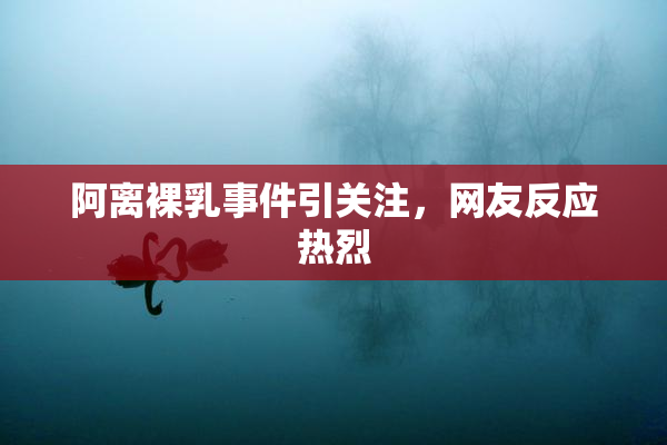 阿离裸乳事件引关注，网友反应热烈