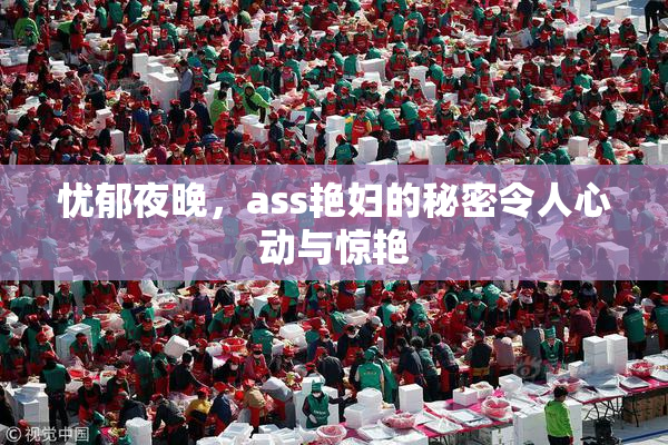 忧郁夜晚，ass艳妇的秘密令人心动与惊艳