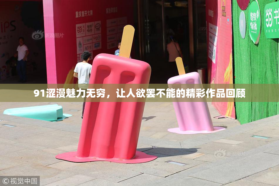 91涩漫魅力无穷，让人欲罢不能的精彩作品回顾