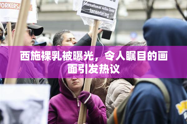 西施裸乳被曝光，令人瞩目的画面引发热议
