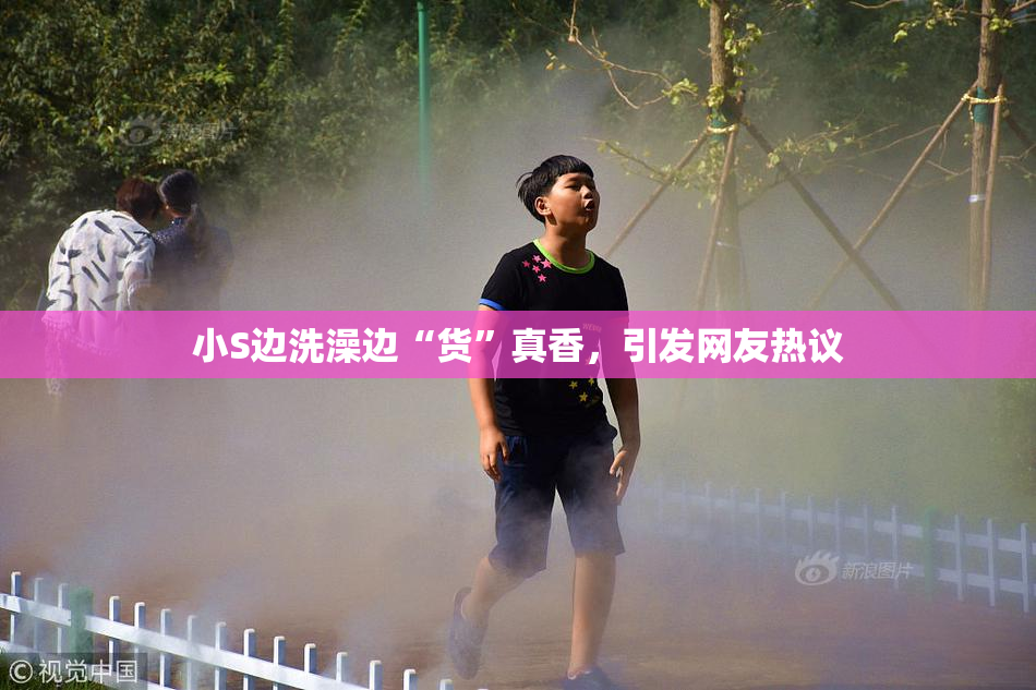 小S边洗澡边“货”真香，引发网友热议
