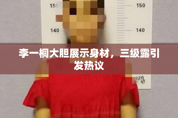 李一桐大胆展示身材，三级露引发热议