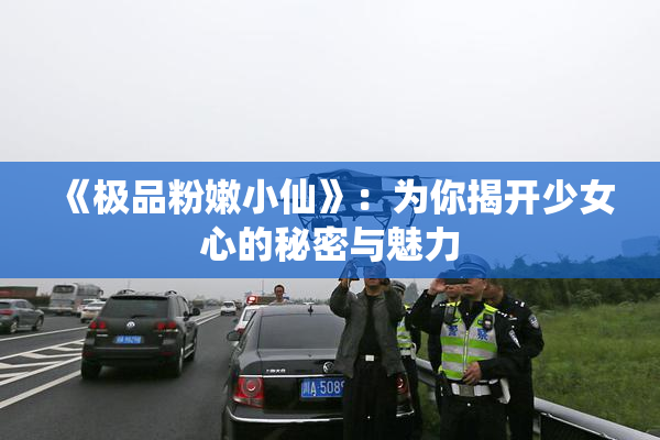 《极品粉嫩小仙》：为你揭开少女心的秘密与魅力
