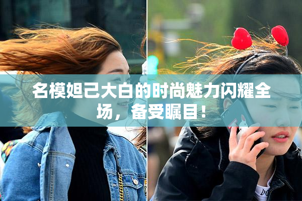 名模妲己大白的时尚魅力闪耀全场，备受瞩目！