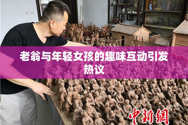 老翁与年轻女孩的趣味互动引发热议