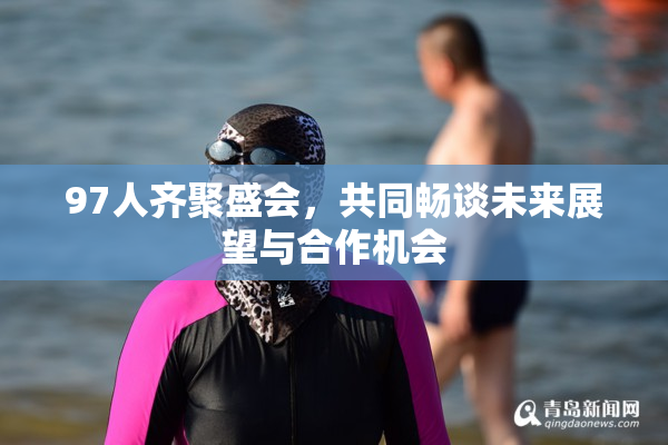 97人齐聚盛会，共同畅谈未来展望与合作机会
