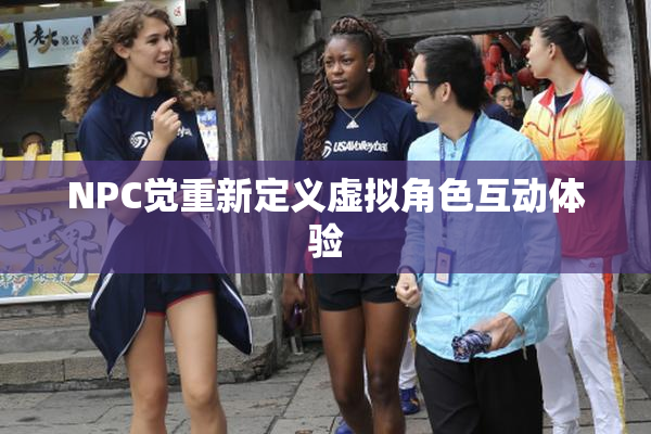 NPC觉重新定义虚拟角色互动体验