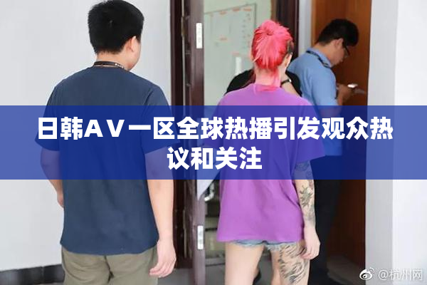日韩AⅤ一区全球热播引发观众热议和关注