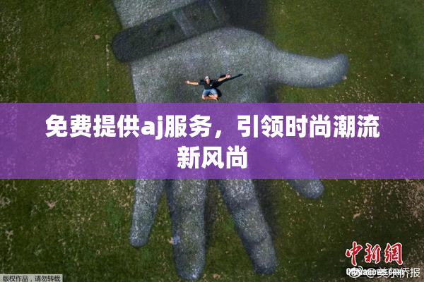 免费提供aj服务，引领时尚潮流新风尚