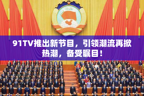 91TV推出新节目，引领潮流再掀热潮，备受瞩目！