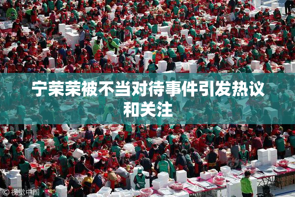 宁荣荣被不当对待事件引发热议和关注