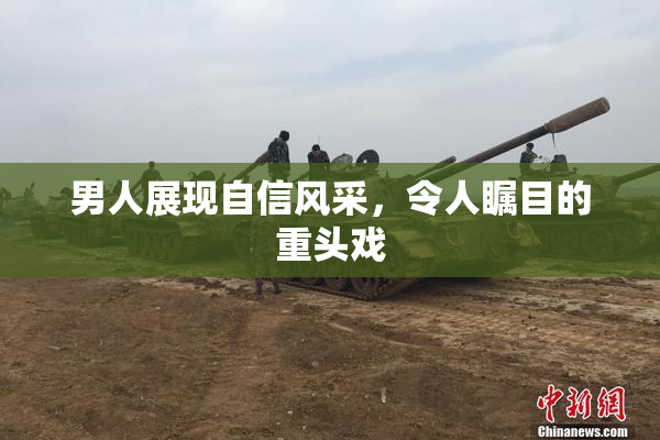 男人展现自信风采，令人瞩目的重头戏