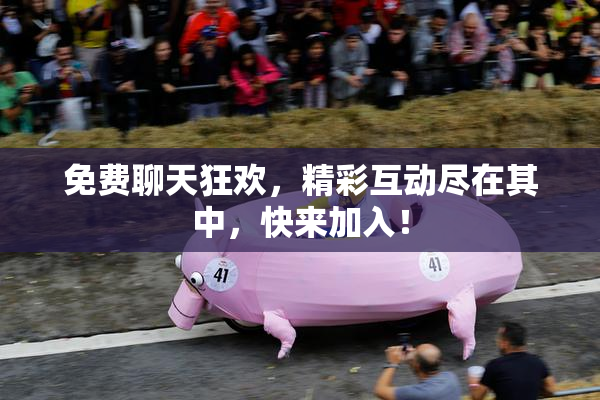 免费聊天狂欢，精彩互动尽在其中，快来加入！